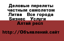 Деловые перелеты частным самолетом Литва - Все города Бизнес » Услуги   . Алтай респ.